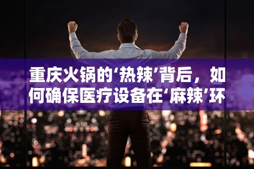 重庆火锅的‘热辣’背后，如何确保医疗设备在‘麻辣’环境中的安全运行？