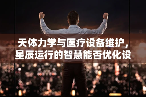 天体力学与医疗设备维护，星辰运行的智慧能否优化设备检修周期？