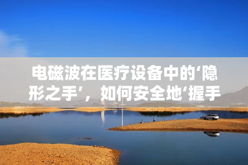 电磁波在医疗设备中的‘隐形之手’，如何安全地‘握手’？