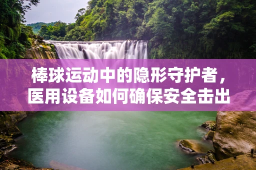 棒球运动中的隐形守护者，医用设备如何确保安全击出每一球？