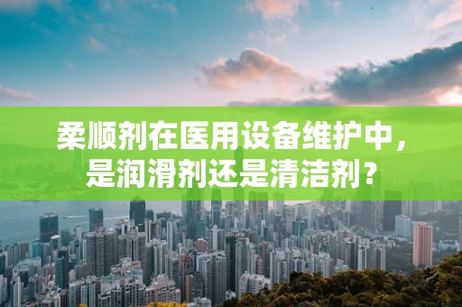 柔顺剂在医用设备维护中，是润滑剂还是清洁剂？