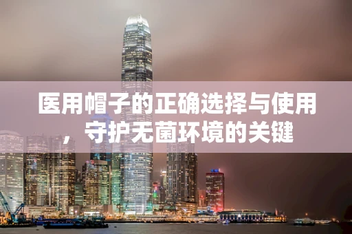 医用帽子的正确选择与使用，守护无菌环境的关键