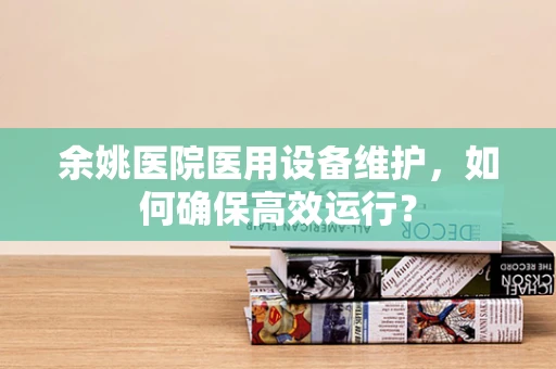 余姚医院医用设备维护，如何确保高效运行？