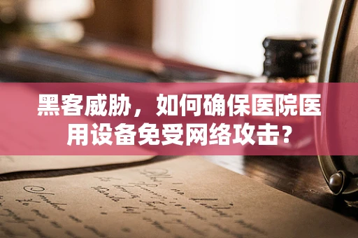 黑客威胁，如何确保医院医用设备免受网络攻击？