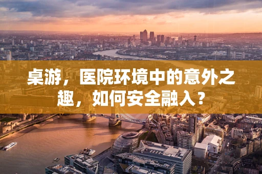 桌游，医院环境中的意外之趣，如何安全融入？