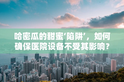 哈密瓜的甜蜜‘陷阱’，如何确保医院设备不受其影响？