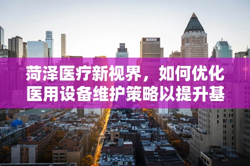 菏泽医疗新视界，如何优化医用设备维护策略以提升基层医院效能？