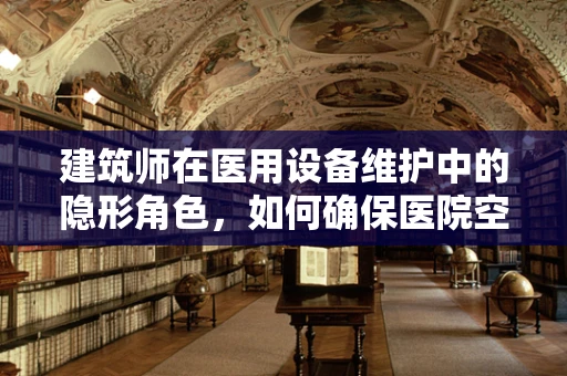 建筑师在医用设备维护中的隐形角色，如何确保医院空间与技术的完美融合？