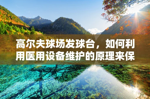 高尔夫球场发球台，如何利用医用设备维护的原理来保障其耐用性？