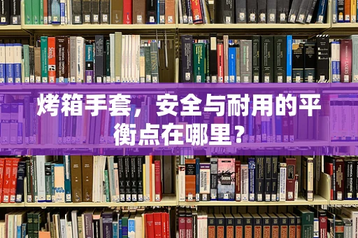 烤箱手套，安全与耐用的平衡点在哪里？