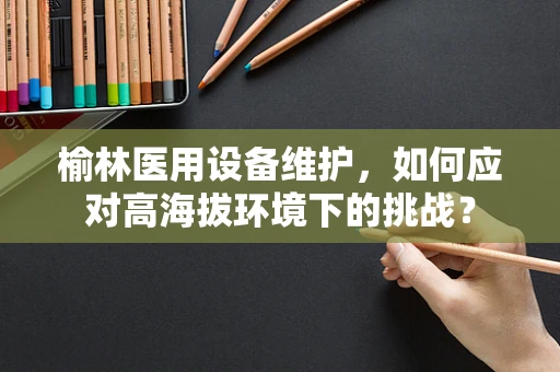 榆林医用设备维护，如何应对高海拔环境下的挑战？