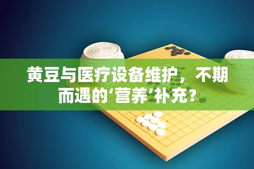 黄豆与医疗设备维护，不期而遇的‘营养’补充？