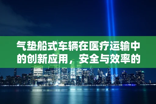 气垫船式车辆在医疗运输中的创新应用，安全与效率的双重提升？