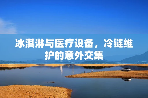 冰淇淋与医疗设备，冷链维护的意外交集
