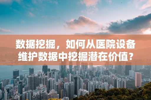 数据挖掘，如何从医院设备维护数据中挖掘潜在价值？