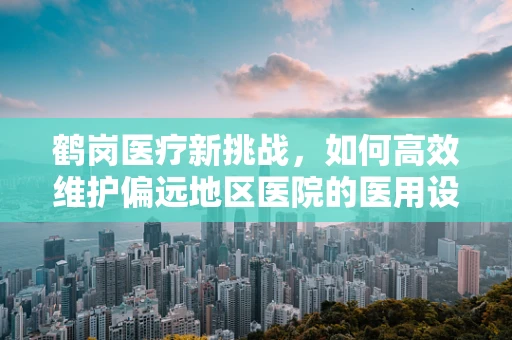 鹤岗医疗新挑战，如何高效维护偏远地区医院的医用设备？」
