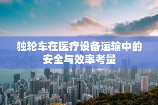 独轮车在医疗设备运输中的安全与效率考量