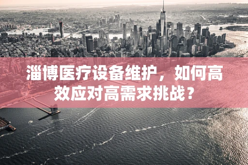 淄博医疗设备维护，如何高效应对高需求挑战？