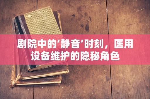 剧院中的‘静音’时刻，医用设备维护的隐秘角色