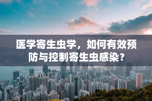 医学寄生虫学，如何有效预防与控制寄生虫感染？