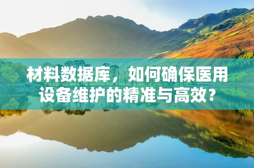 材料数据库，如何确保医用设备维护的精准与高效？