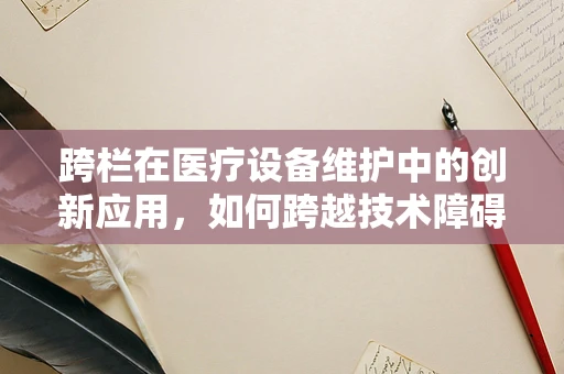 跨栏在医疗设备维护中的创新应用，如何跨越技术障碍？