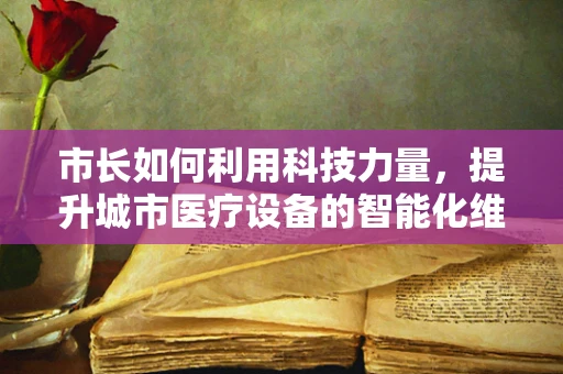 市长如何利用科技力量，提升城市医疗设备的智能化维护？