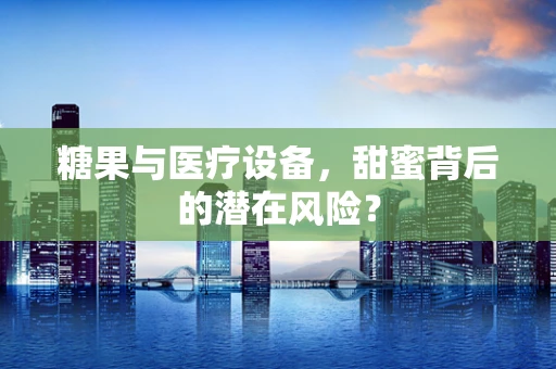 糖果与医疗设备，甜蜜背后的潜在风险？
