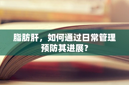 脂肪肝，如何通过日常管理预防其进展？