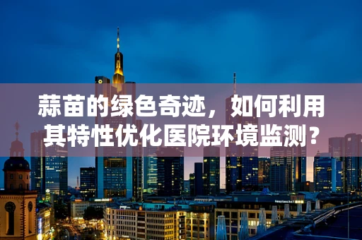 蒜苗的绿色奇迹，如何利用其特性优化医院环境监测？