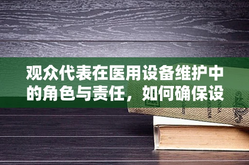 观众代表在医用设备维护中的角色与责任，如何确保设备安全与高效？