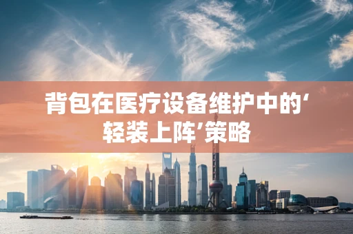 背包在医疗设备维护中的‘轻装上阵’策略