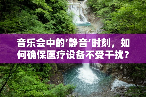 音乐会中的‘静音’时刻，如何确保医疗设备不受干扰？