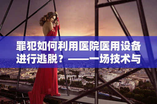 罪犯如何利用医院医用设备进行逃脱？——一场技术与法律的较量