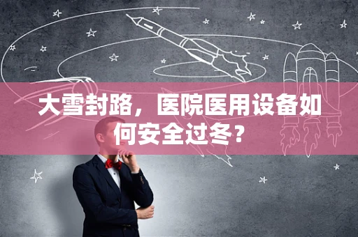 大雪封路，医院医用设备如何安全过冬？