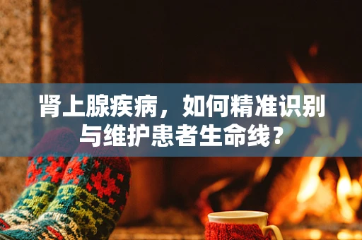 肾上腺疾病，如何精准识别与维护患者生命线？
