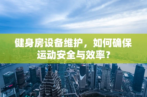 健身房设备维护，如何确保运动安全与效率？