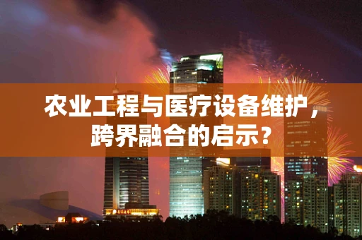 农业工程与医疗设备维护，跨界融合的启示？