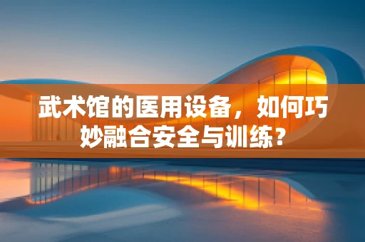 武术馆的医用设备，如何巧妙融合安全与训练？