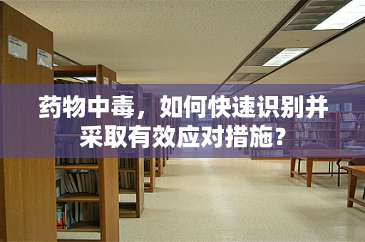 药物中毒，如何快速识别并采取有效应对措施？