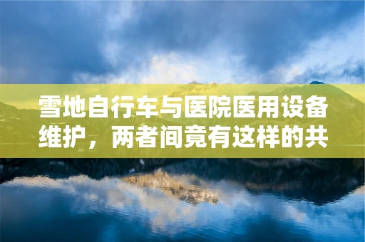雪地自行车与医院医用设备维护，两者间竟有这样的共通之处？