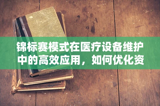 锦标赛模式在医疗设备维护中的高效应用，如何优化资源分配与提升维护效率？