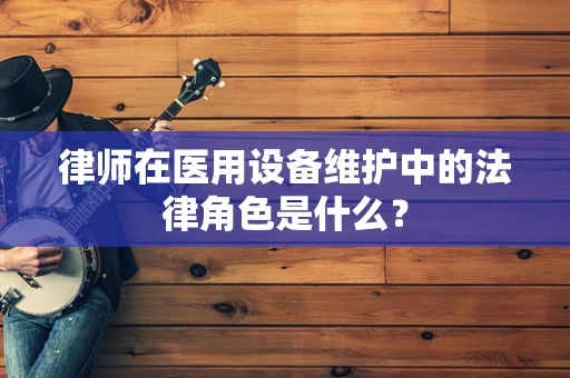 律师在医用设备维护中的法律角色是什么？
