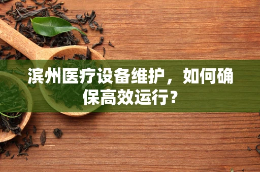 滨州医疗设备维护，如何确保高效运行？