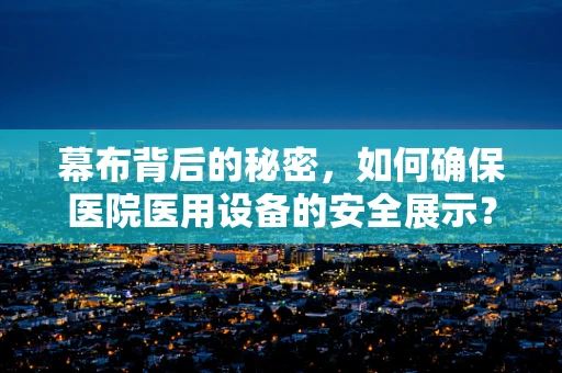 幕布背后的秘密，如何确保医院医用设备的安全展示？