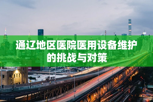 通辽地区医院医用设备维护的挑战与对策