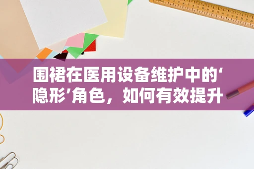 围裙在医用设备维护中的‘隐形’角色，如何有效提升防护与清洁效率？