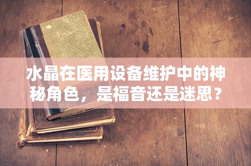 水晶在医用设备维护中的神秘角色，是福音还是迷思？