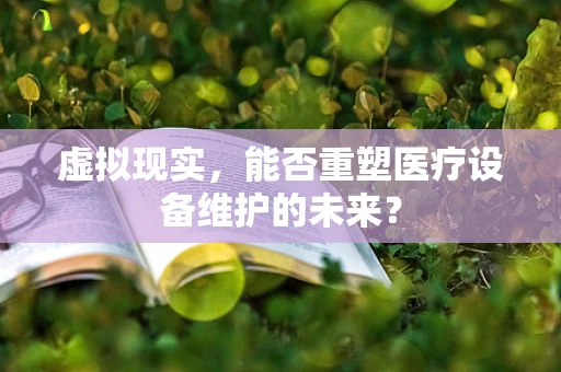虚拟现实，能否重塑医疗设备维护的未来？