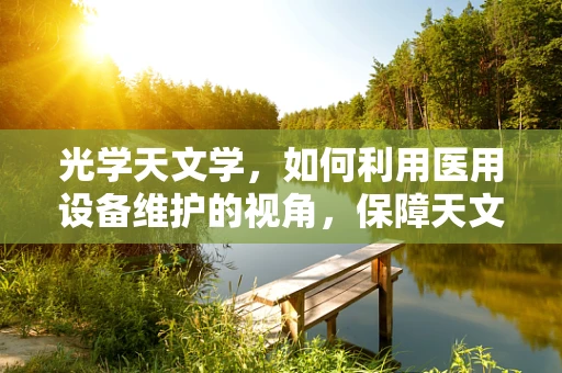 光学天文学，如何利用医用设备维护的视角，保障天文观测的精准？